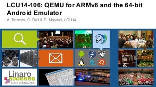 LCU14-106: QEMU for ARMv8 and the 64-bit 
Android Emulator 
A. Bennée, C. Dall & P. Maydell, LCU14 
LCU14 BURLINGAME 
 
