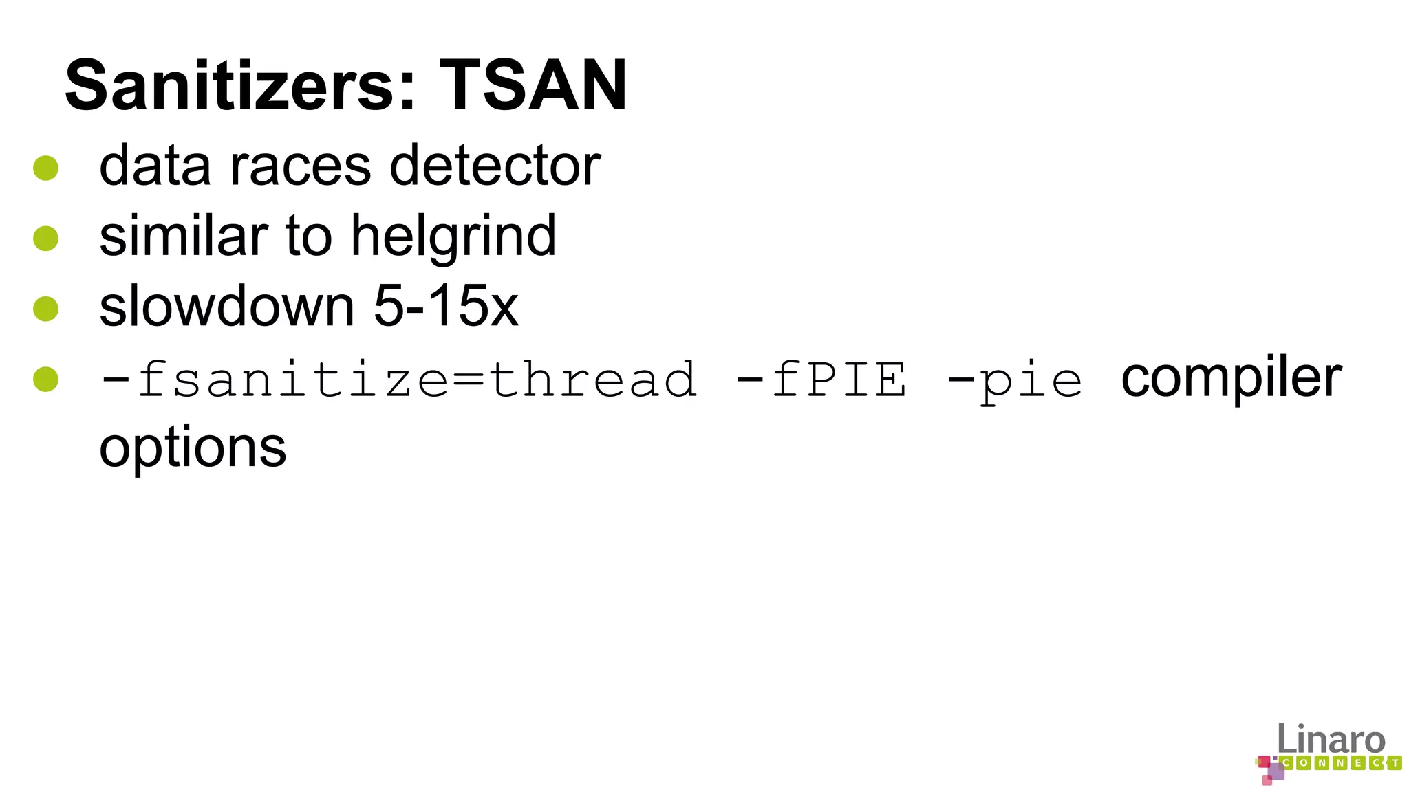 Sanitizers: TSAN 
● data races detector 
● similar to helgrind 
● slowdown 5-15x 
● -fsanitize=thread -fPIE -pie compiler 
options 
 