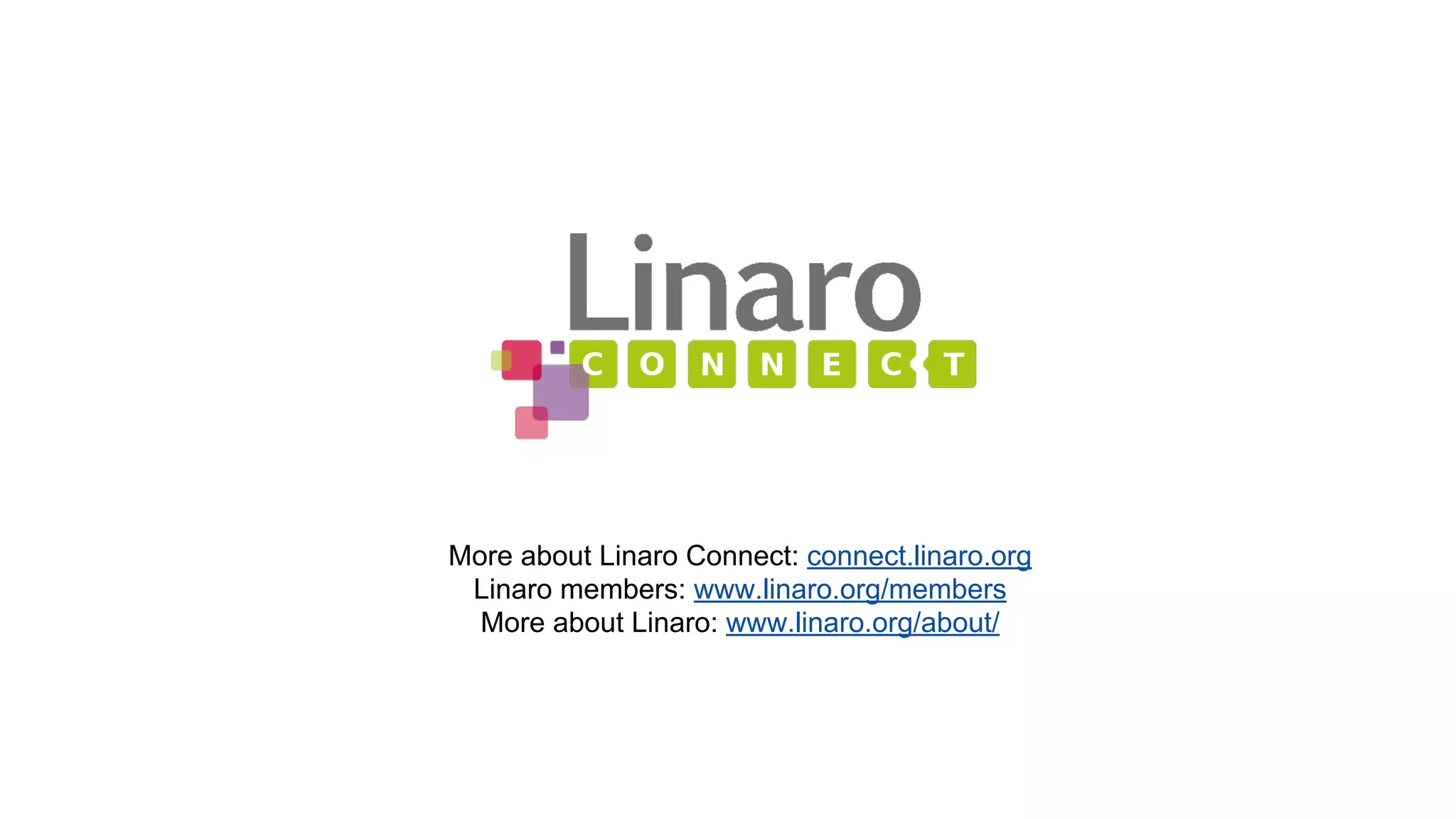 More about Linaro Connect: connect.linaro.org 
Linaro members: www.linaro.org/members 
More about Linaro: www.linaro.org/about/ 
 