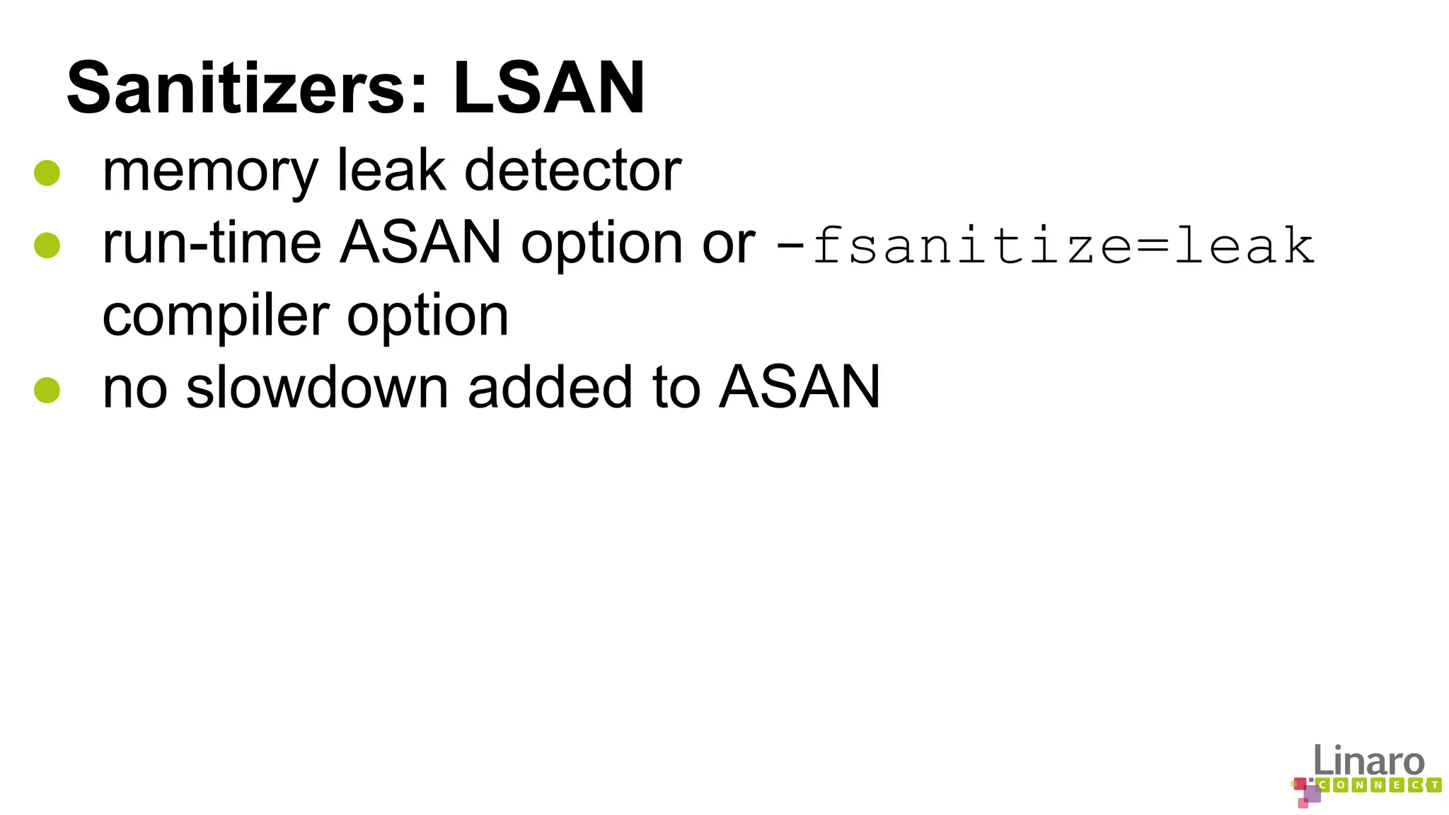 Sanitizers: LSAN 
● memory leak detector 
● run-time ASAN option or -fsanitize=leak 
compiler option 
● no slowdown added to ASAN 
 