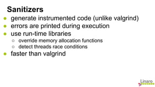 Sanitizers 
● generate instrumented code (unlike valgrind) 
● errors are printed during execution 
● use run-time librarie...