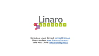 More about Linaro Connect: connect.linaro.org 
Linaro members: www.linaro.org/members 
More about Linaro: www.linaro.org/about/ 
