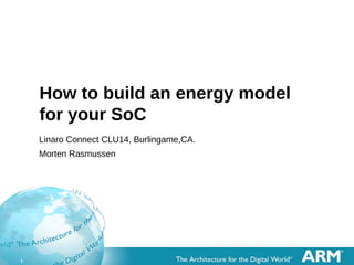 1 
How to build an energy model 
for your SoC 
Linaro Connect CLU14, Burlingame,CA. 
Morten Rasmussen 
 