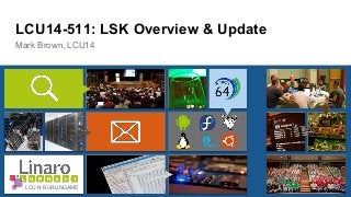 LCU14-511: LSK Overview & Update 
Mark Brown, LCU14 
LCU14 BURLINGAME 
 