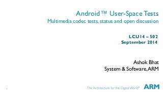 1 
Android™ User-Space Tests Multimedia codec tests, status and open discussion 
Ashok Bhat 
System & Software, ARM 
LCU14 – 502 
September 2014  
