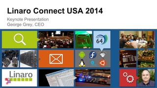 Linaro Connect USA 2014 
Keynote Presentation 
George Grey, CEO 
 