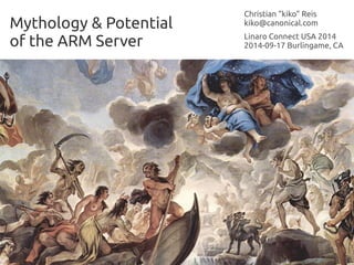 Mythology & Potential
of the ARM Server
Christian “kiko” Reis
kiko@canonical.com
Linaro Connect USA 2014
2014-09-17 Burlingame, CA
 