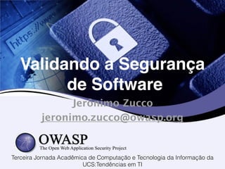 Validando a Segurança! 
de Software 
Jerônimo Zucco 
jeronimo.zucco@owasp.org 
Terceira Jornada Acadêmica de Computação e Tecnologia da Informação da 
UCS:Tendências em TI 
 