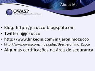 About Me 
• Blog: http://jczucco.blogspot.com 
• Twitter: @jczucco 
• http://www.linkedin.com/in/jeronimozucco 
• http://www.owasp.org/index.php/User:Jeronimo_Zucco 
• Algumas certificações na área de segurança 
 