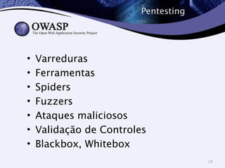 Pentesting 
• Varreduras 
• Ferramentas 
• Spiders 
• Fuzzers 
• Ataques maliciosos 
• Validação de Controles 
• Blackbox, Whitebox 
28 
 