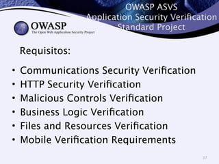 OWASP ASVS 
Application Security Verification 
Standard Project 
• Communications Security Verification 
• HTTP Security Verification 
• Malicious Controls Verification 
• Business Logic Verification 
• Files and Resources Verification 
• Mobile Verification Requirements 
37 
Requisitos: 
 