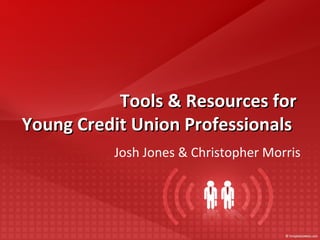 Tools & Resources for  Young Credit Union Professionals  Josh Jones & Christopher Morris 