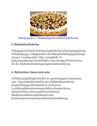 Nhữngngườicó ý địnhmuốngiảmcânthìnêntránhxalạc.

5. Bệnhnhântiểuđường

Nhữngngườicóbệnhtiểuđườngcầnphảikiểmsoátlượngnănglượngti
êuthụhàngngày.Chẳnghạnnhưviệcsửdụngdầuănhàngngàykhôngđ
ượcquá 3 muỗngcàphê (30g), trongkhiđó 18
hạtlạctươngđươngvớimộtthìadầu (10g) khoảng 90 kilocalories.
Do đó, bệnhnhântiểuđườngcũngnêntránhănnhiềulạc.

6. Bệnhnhâncó lipoprotein máu

Chếđộănuốngbấthợplýlàmộtlý do quantrọnggâyra lipoprotein
máu. Nguyêntắcđiềutrịthông qua chếđộănlàhạnchếcalo,
làmgiảmlượngaxitbéobãohòavà cholesterol.
Lạclàthựcphẩmcóhàmlượngchấtbéovàlượngcalocao,
ănnhiềuchỉlàm trầmtrọngthêmcácbiểuhiện,
dẫnđếnsựxuấthiệncủabệnhmạchvành,
bệnhtimmạchvàmạchmáunãokhácđedọatínhmạng.
 