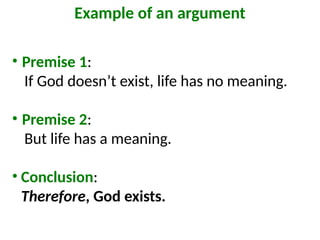 • Premise 1:
If God doesn’t exist, life has no meaning.
• Premise 2:
But life has a meaning.
• Conclusion:
Therefore, God exists.
Example of an argument
 