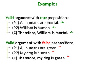 Valid argument with true propositions:
• (P1) All humans are mortal. 
• (P2) William is human. 
• (C) Therefore, William is mortal. 
Valid argument with false propositions :
• (P1) All humans are green. 
• (P2) My dog is human. 
• (C) Therefore, my dog is green. 
Examples
 