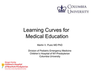 Learning Curves for
Medical Education
Martin V. Pusic MD PhD
Division of Pediatric Emergency Medicine
Children’s Hospital of NY-Presbyterian
Columbia University
 