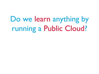 Do we learn anything by
running a Public Cloud?
 
