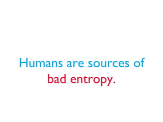 Humans are sources of
bad entropy.
 