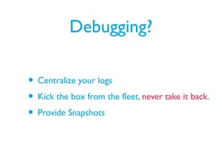 Debugging?
• Centralize your logs
• Kick the box from the fleet, never take it back.
• Provide Snapshots
 