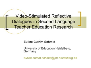 Video-Stimulated Reflective Dialogues in Second Language Teacher Education Research Euline Cutrim Schmid University of Education Heidelberg, Germany [email_address] 