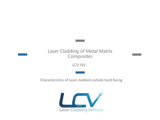 Laser Cladding of Metal Matrix
Composites
LCV NV
Characteristics of laser cladded carbide hard facing
 