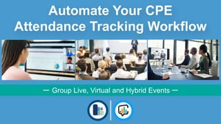 Automate Your CPE
Attendance Tracking Workflow
Group Live, Virtual and Hybrid Events
 
