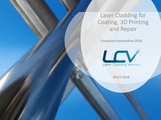 Laser Cladding for
Coating, 3D Printing
and Repair
Company Presentation 2018
©LCV 2018
 