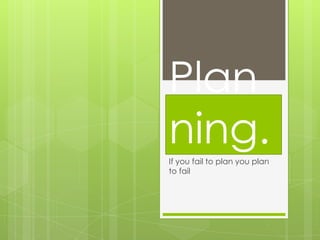 Plan
ning.
If you fail to plan you plan
to fail
 