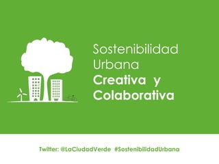Twitter: @LaCiudadVerde #SostenibilidadUrbana
Sostenibilidad
Urbana
Creativa y
Colaborativa
 