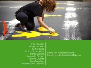El Rey Peatón
Bicis por la Vida
Twitter Cicla
Colombia en Vidas
Lienzo Urbano
Lunes de Ciudad
Pop-up Ciudad
AppsCreativas
PlaneAcción Creativa
Pacto por la Sostenibilidad
Premio a la Sostenibilidad Urbana
 