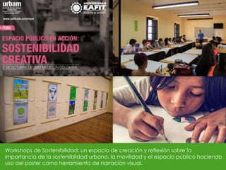 Workshops de Sostenibilidad: un espacio de creación y reflexión sobre la
importancia de la sosteniiblidad urbana, la movilidad y el espacio público haciendo
uso del poster como herramienta de narración visual.
 