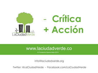 info@laciudadverde.org
Twitter: @LaCiudadVerde - Facebook.com/LaCiudadVerde
www.laciudadverde.co
© Fundación Buena Nota 2013
- Crítica
+ Acción
 