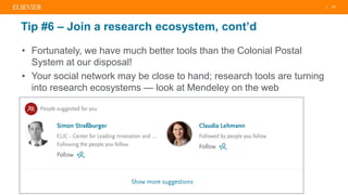 | 11
Tip #6 – Join a research ecosystem, cont’d
• Fortunately, we have much better tools than the Colonial Postal
System at our disposal!
• Your social network may be close to hand; research tools are turning
into research ecosystems — look at Mendeley on the web
 