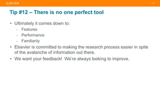 | 17
Tip #12 – There is no one perfect tool
• Ultimately it comes down to:
- Features
- Performance
- Familiarity
• Elsevier is committed to making the research process easier in spite
of the avalanche of information out there.
• We want your feedback! We’re always looking to improve.
 