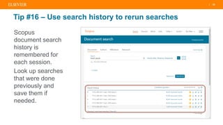 | 23
Tip #16 – Use search history to rerun searches
Scopus
document search
history is
remembered for
each session.
Look up searches
that were done
previously and
save them if
needed.
 