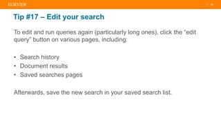 | 24
Tip #17 – Edit your search
To edit and run queries again (particularly long ones), click the “edit
query” button on various pages, including:
• Search history
• Document results
• Saved searches pages
Afterwards, save the new search in your saved search list.
 
