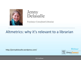 Webinar
#LCwebinar
Freelance Consultant/Librarian
Jenny
Delasalle
Altmetrics: why it's relevant to a librarian
http://jennydelasalle.wordpress.com/
 