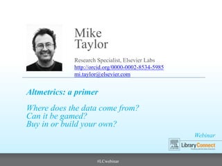 Webinar
#LCwebinar
Research Specialist, Elsevier Labs
http://orcid.org/0000-0002-8534-5985
mi.taylor@elsevier.com
Mike
Taylor
Altmetrics: a primer
Where does the data come from?
Can it be gamed?
Buy in or build your own?
 