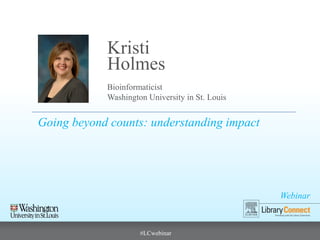 Webinar
#LCwebinar
Bioinformaticist
Washington University in St. Louis
Kristi
Holmes
Going beyond counts: understanding impact
 