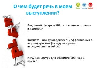 О чем будет речь в моем
выступлении?
Кадровый резерв и HiPo - основные отличия
и критерии
Компетенции руководителей, эффективных в
период кризиса (международные
исследования и кейсы)
HIPO как ресурс для развития бизнеса в
кризис
 