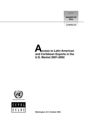 Access to Latin American
and Caribbean Exports in the
U.S. Market 2001-2002
E C L A C
WASHINGTON
Office
LC/WAS/L.60
Washington, D.C. October 2002
 