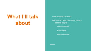 What I’ll talk
about
Data Information Literacy
IMLS-funded Data Information Literacy
research project
needs identified
approaches
lessons learned
 
