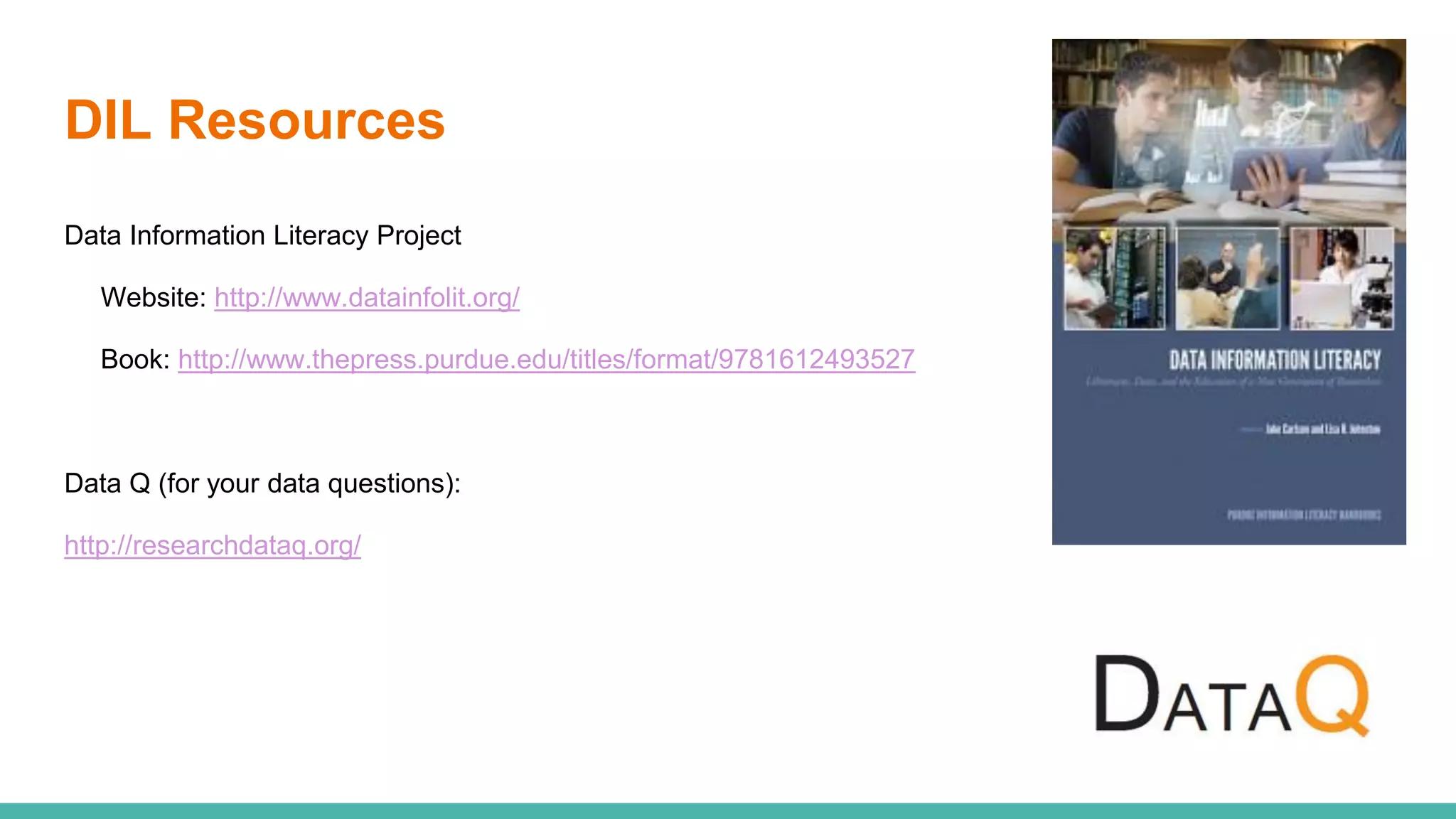 DIL Resources
Data Information Literacy Project
Website: http://www.datainfolit.org/
Book: http://www.thepress.purdue.edu/titles/format/9781612493527
Data Q (for your data questions):
http://researchdataq.org/
 