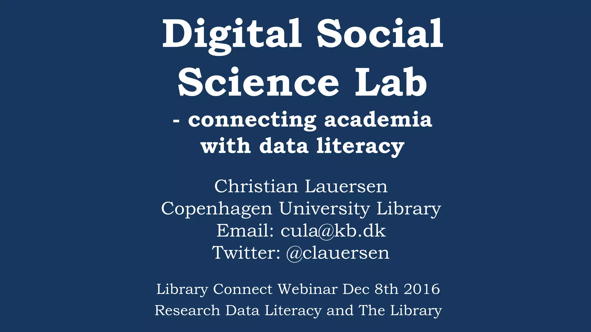 Digital Social
Science Lab
- connecting academia
with data literacy
Christian Lauersen
Copenhagen University Library
Email: cula@kb.dk
Twitter: @clauersen
Library Connect Webinar Dec 8th 2016
Research Data Literacy and The Library
 