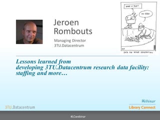 Webinar 
Library Connect 
#LCwebinar 
Managing Director 3TU.Datacentrum 
Jeroen 
Rombouts 
Lessons learned from 
developing 3TU.Datacentrum research data facility: 
staffing and more…  