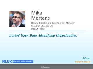 Webinar 
Library Connect 
#LCwebinar 
Deputy Director and Data Services Manager Research Libraries UK @RLUK_Mike 
Mike 
Mertens 
Linked Open Data. Identifying Opportunities.  