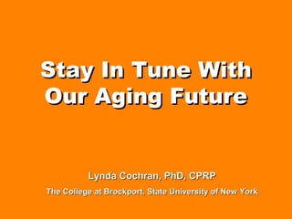 Stay In Tune WithStay In Tune With
Our Aging FutureOur Aging Future
Lynda Cochran, PhD, CPRPLynda Cochran, PhD, CPRP
The College at Brockport, State University of New YorkThe College at Brockport, State University of New York
 