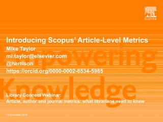 | 1
Introducing Scopus’ Article-Level Metrics
Mike Taylor
mi.taylor@elsevier.com
@herrison
https://orcid.org/0000-0002-8534-5985
Library Connect Webinar:
Article, author and journal metrics: what librarians need to know
12 November 2015
 