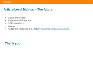 | 13
Article-Level Metrics – The future
• Views and usage
• Research data metrics
• NISO standards
• Zotero
• Academic research, e.g., http://elsevier.kdu.insight-centre.org
Thank you!
 