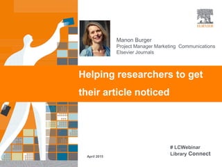|
Helping researchers to get
their article noticed
April 2015
Manon Burger
Project Manager Marketing Communications
Elsevier Journals
# LCWebinar
Library Connect
 